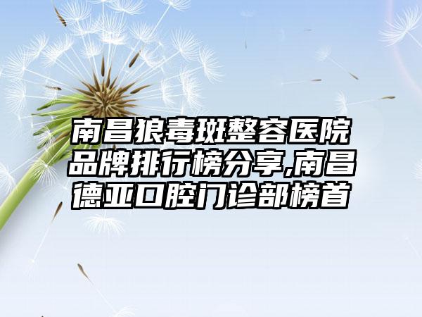 南昌狼毒斑整容医院品牌排行榜分享,南昌德亚口腔门诊部榜首