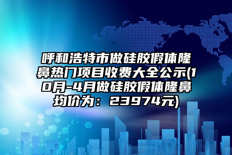 呼和浩特市做硅胶假体隆鼻热门项目收费大全公示(10月-4月做硅胶假体隆鼻均价为：23974元)