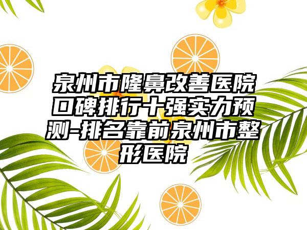 泉州市隆鼻改善医院口碑排行十强实力预测-排名靠前泉州市整形医院