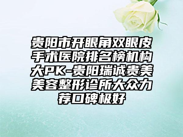 贵阳市开眼角双眼皮手术医院排名榜机构大PK-贵阳瑞诚贵美美容整形诊所大众力荐口碑极好