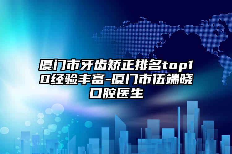 厦门市牙齿矫正排名top10经验多-厦门市伍端晓口腔医生