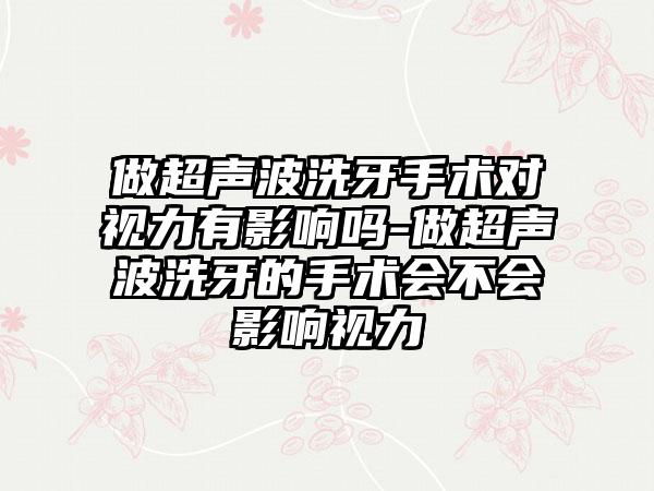 做超声波洗牙手术对视力有影响吗-做超声波洗牙的手术会不会影响视力