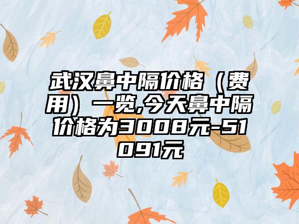 武汉鼻中隔价格（费用）一览,今天鼻中隔价格为3008元-51091元