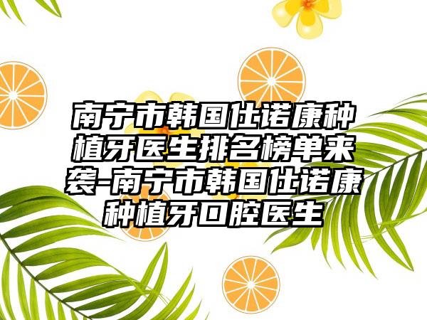 南宁市韩国仕诺康种植牙医生排名榜单来袭-南宁市韩国仕诺康种植牙口腔医生