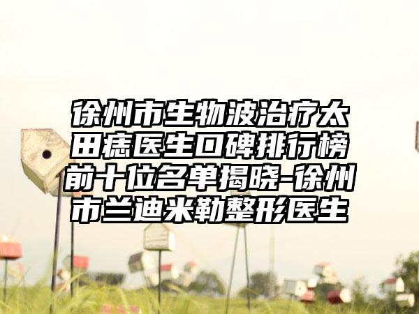 徐州市生物波治疗太田痣医生口碑排行榜前十位名单揭晓-徐州市兰迪米勒整形医生