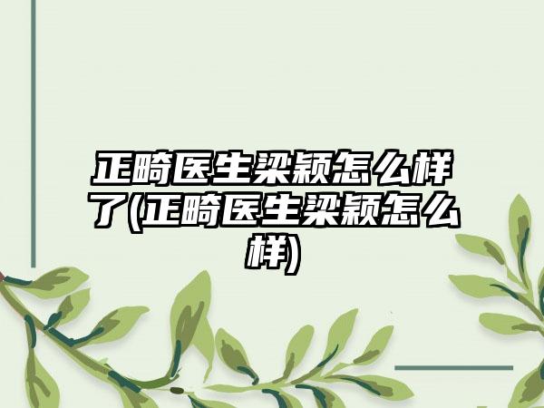 正畸医生梁颖怎么样了(正畸医生梁颖怎么样)