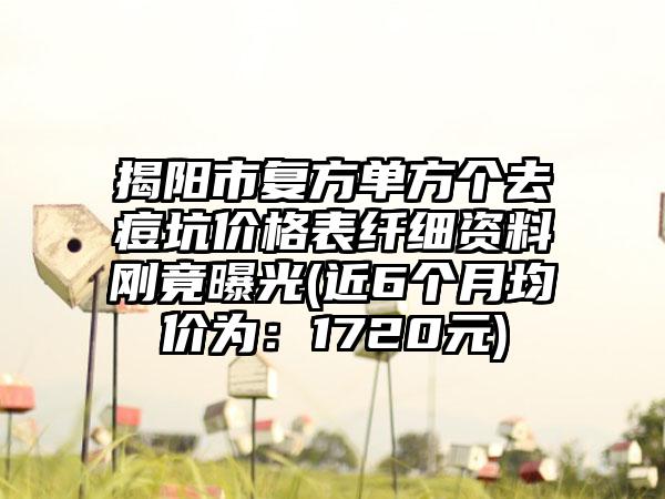 揭阳市复方单方个去痘坑价格表纤细资料刚竟曝光(近6个月均价为：1720元)