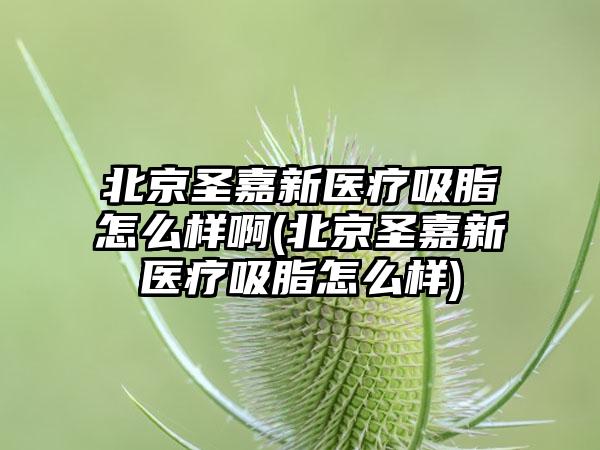 北京圣嘉新医疗吸脂怎么样啊(北京圣嘉新医疗吸脂怎么样)