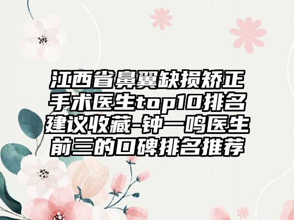 江西省鼻翼缺损矫正手术医生top10排名建议收藏-钟一鸣医生前三的口碑排名推荐