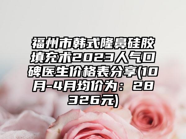 福州市韩式隆鼻硅胶填充术2023人气口碑医生价格表分享(10月-4月均价为：28326元)