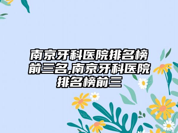 南京牙科医院排名榜前三名,南京牙科医院排名榜前三