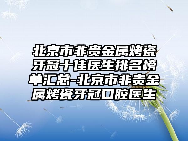 北京市非贵金属烤瓷牙冠十佳医生排名榜单汇总-北京市非贵金属烤瓷牙冠口腔医生