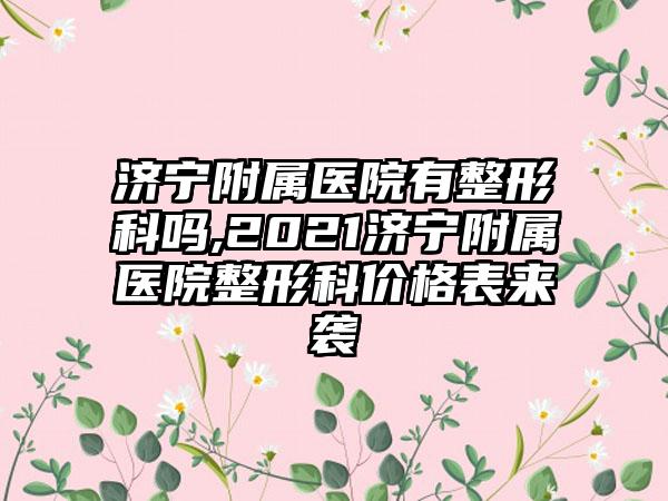 济宁附属医院有整形科吗,2021济宁附属医院整形科价格表来袭