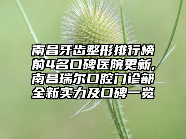 南昌牙齿整形排行榜前4名口碑医院更新,南昌瑞尔口腔门诊部全新实力及口碑一览