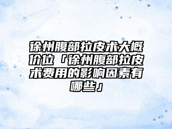 徐州腹部拉皮术大概价位「徐州腹部拉皮术费用的影响因素有哪些」