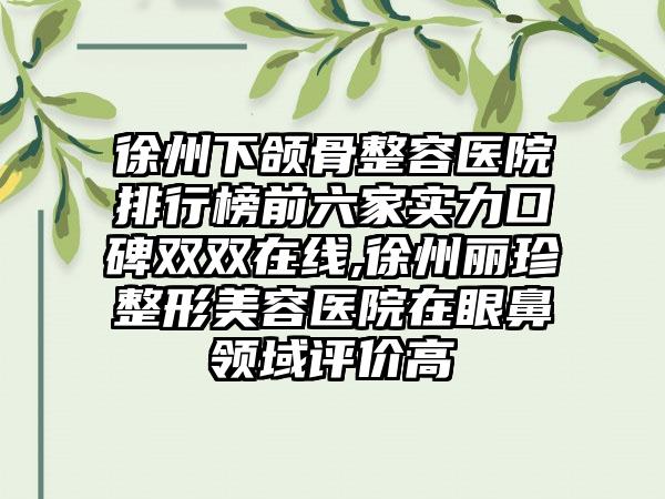 徐州下颌骨整容医院排行榜前六家实力口碑双双在线,徐州丽珍整形美容医院在眼鼻领域评价高