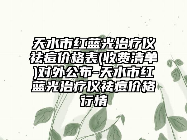 天水市红蓝光治疗仪祛痘价格表(收费清单)对外公布-天水市红蓝光治疗仪祛痘价格行情