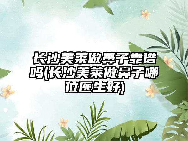 长沙美莱做鼻子靠谱吗(长沙美莱做鼻子哪位医生好)