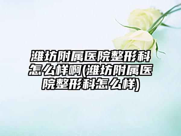 潍坊附属医院整形科怎么样啊(潍坊附属医院整形科怎么样)