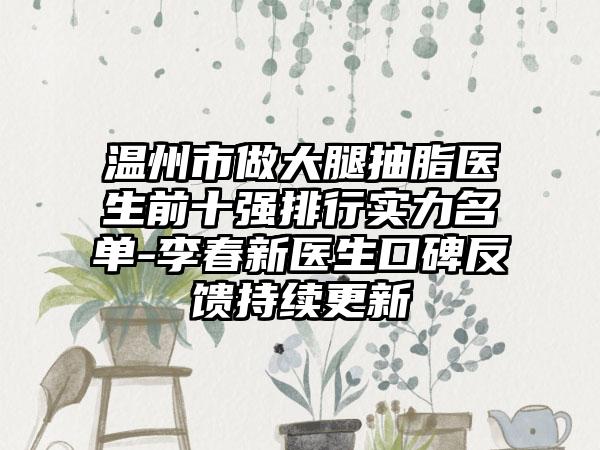 温州市做大腿抽脂医生前十强排行实力名单-李春新医生口碑反馈持续更新