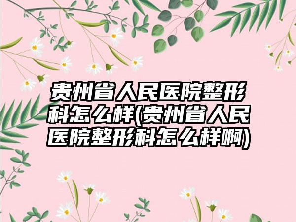 贵州省人民医院整形科怎么样(贵州省人民医院整形科怎么样啊)