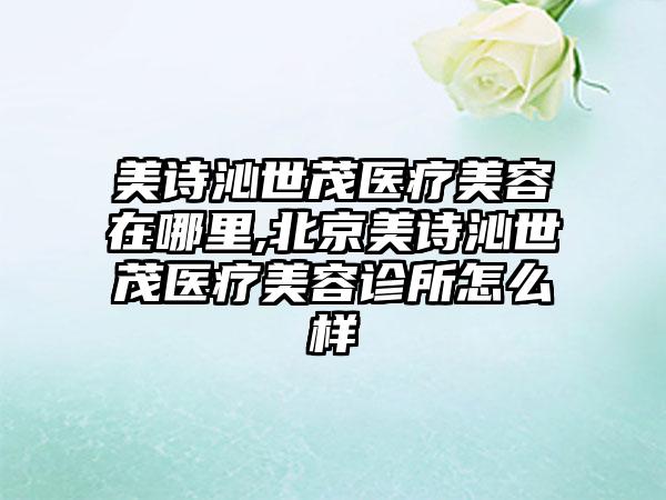 美诗沁世茂医疗美容在哪里,北京美诗沁世茂医疗美容诊所怎么样