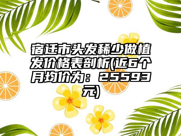 宿迁市头发稀少做植发价格表剖析(近6个月均价为：25593元)