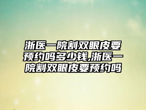 浙医一院割双眼皮要预约吗多少钱,浙医一院割双眼皮要预约吗