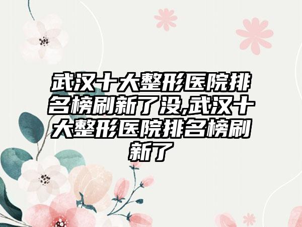 武汉十大整形医院排名榜刷新了没,武汉十大整形医院排名榜刷新了