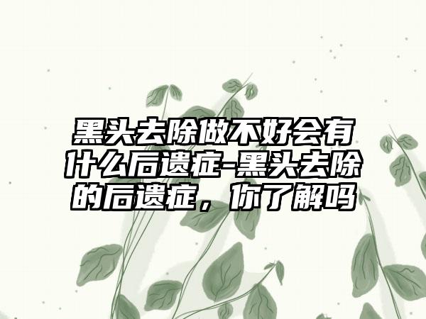 黑头去除做不好会有什么后遗症-黑头去除的后遗症，你了解吗