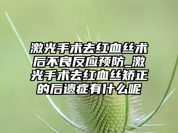 激光手术去红血丝术后不良反应预防_激光手术去红血丝矫正的后遗症有什么呢