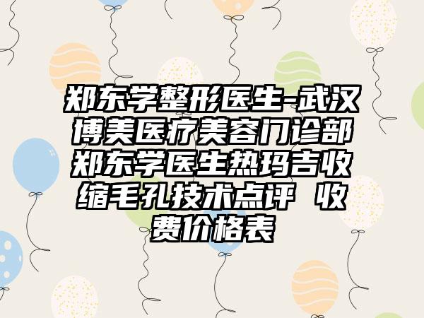 郑东学整形医生-武汉博美医疗美容门诊部郑东学医生热玛吉收缩毛孔技术点评 收费价格表