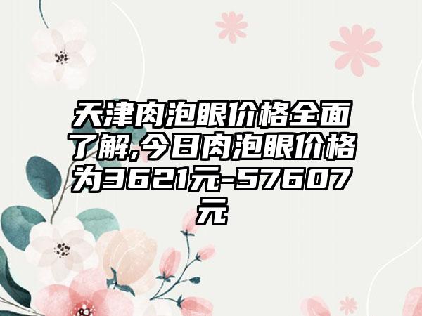 天津肉泡眼价格多面了解,今日肉泡眼价格为3621元-57607元