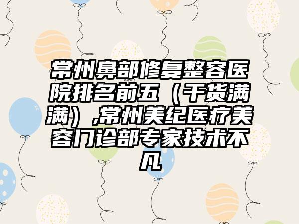 常州鼻部修复整容医院排名前五（干货满满）,常州美纪医疗美容门诊部骨干医生技术不凡