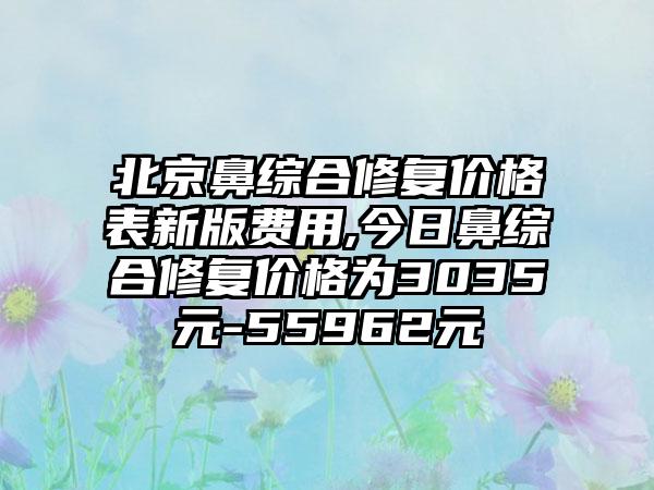 北京鼻综合修复价格表新版费用,今日鼻综合修复价格为3035元-55962元