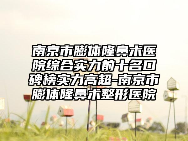 南京市膨体隆鼻术医院综合实力前十名口碑榜实力高超-南京市膨体隆鼻术整形医院