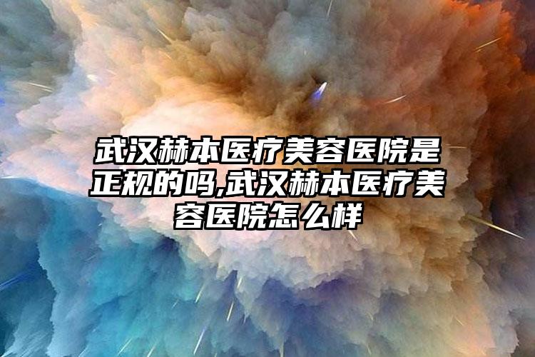 武汉赫本医疗美容医院是正规的吗,武汉赫本医疗美容医院怎么样