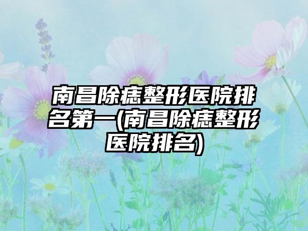 南昌除痣整形医院排名第一(南昌除痣整形医院排名)