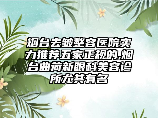 烟台去皱整容医院实力推荐五家正规的,烟台曲荷新眼科美容诊所尤其有名