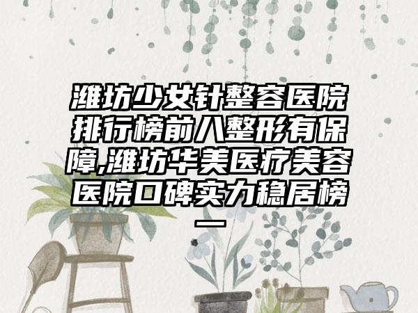 潍坊少女针整容医院排行榜前八整形有保护,潍坊华美医疗美容医院口碑实力稳居榜一