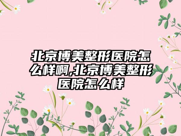 北京博美整形医院怎么样啊,北京博美整形医院怎么样