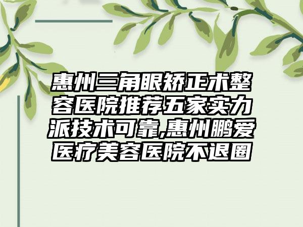 惠州三角眼矫正术整容医院推荐五家实力派技术可靠,惠州鹏爱医疗美容医院不退圈