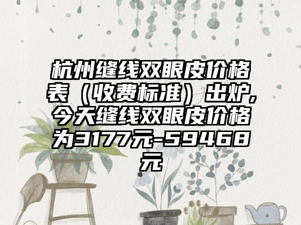 杭州缝线双眼皮价格表（收费标准）出炉,今天缝线双眼皮价格为3177元-59468元