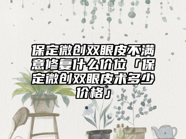 保定微创双眼皮不满意修复什么价位「保定微创双眼皮术多少价格」