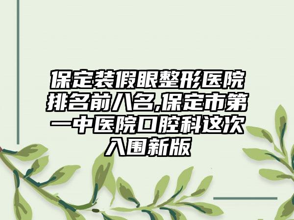 保定装假眼整形医院排名前八名,保定市第一中医院口腔科这次入围新版