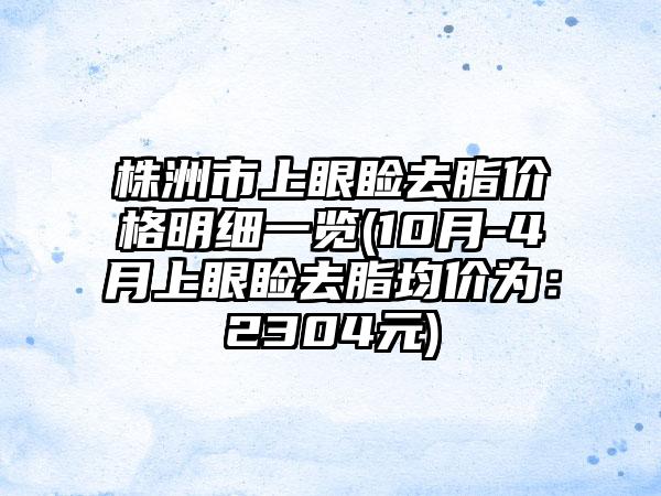 株洲市上眼睑去脂价格明细一览(10月-4月上眼睑去脂均价为：2304元)