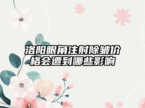 洛阳眼角注射除皱价格会遭到哪些影响