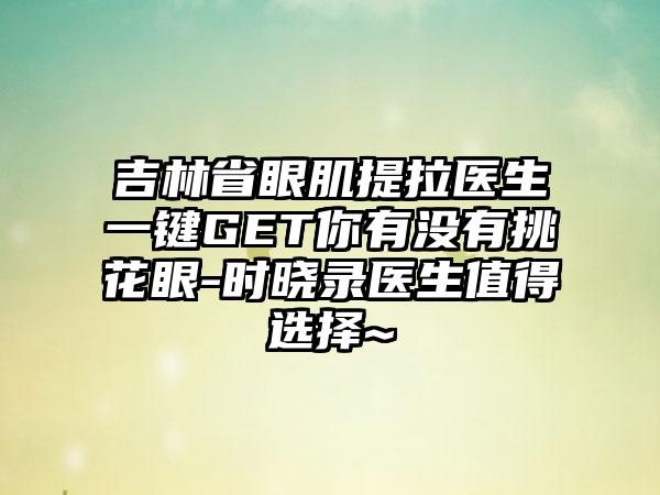 吉林省眼肌提拉医生一键GET你有没有挑花眼-时晓录医生值得选择~