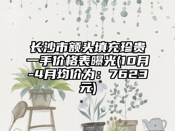 长沙市额头填充珍贵一手价格表曝光(10月-4月均价为：7623元)