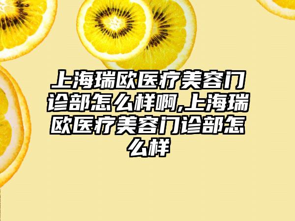 上海瑞欧医疗美容门诊部怎么样啊,上海瑞欧医疗美容门诊部怎么样